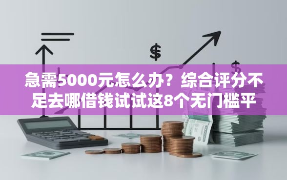 急需5000元怎么办？综合评分不足去哪借钱试试这8个无门槛平台