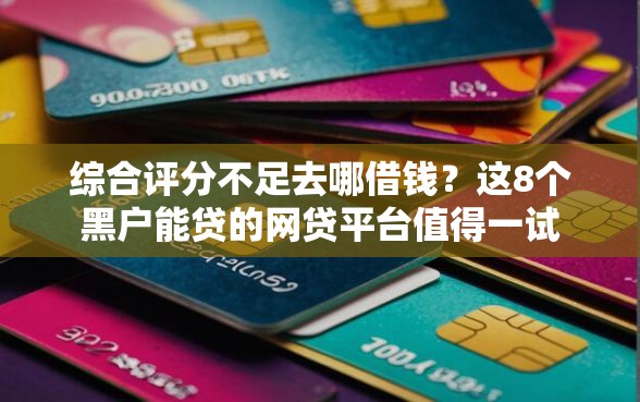 综合评分不足去哪借钱？这8个黑户能贷的网贷平台值得一试