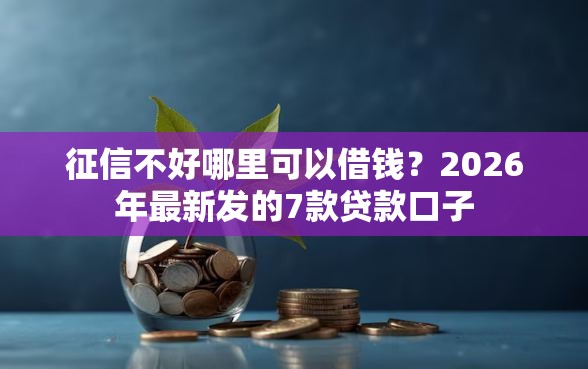 征信不好哪里可以借钱？2026年最新发的7款贷款口子