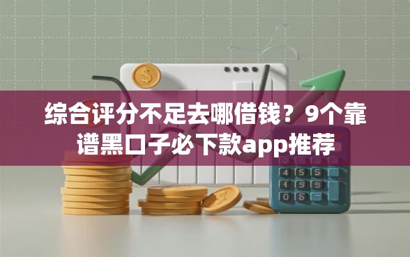 综合评分不足去哪借钱？9个靠谱黑口子必下款app推荐