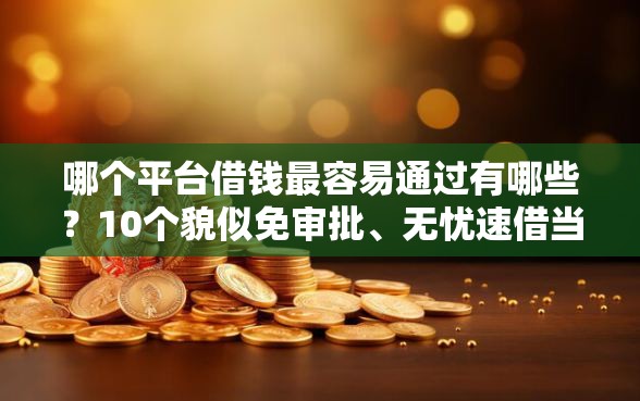 哪个平台借钱最容易通过有哪些？10个貌似免审批、无忧速借当天放款的平台合集