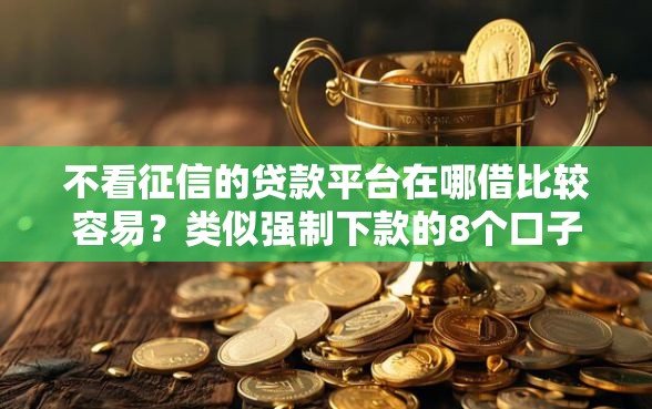 不看征信的贷款平台在哪借比较容易？类似强制下款的8个口子参考