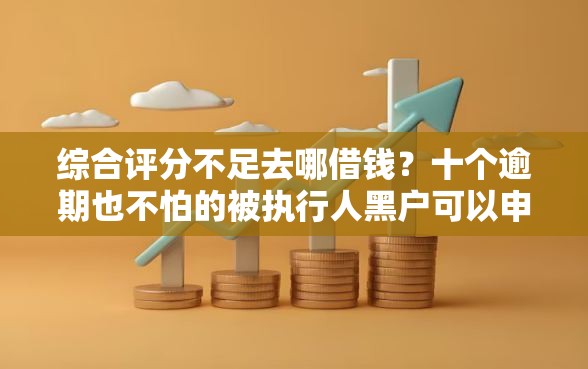 综合评分不足去哪借钱？十个逾期也不怕的被执行人黑户可以申请网贷的平台