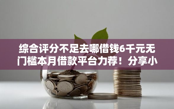 综合评分不足去哪借钱6千元无门槛本月借款平台力荐！分享小额网贷口子6千元无门槛借款