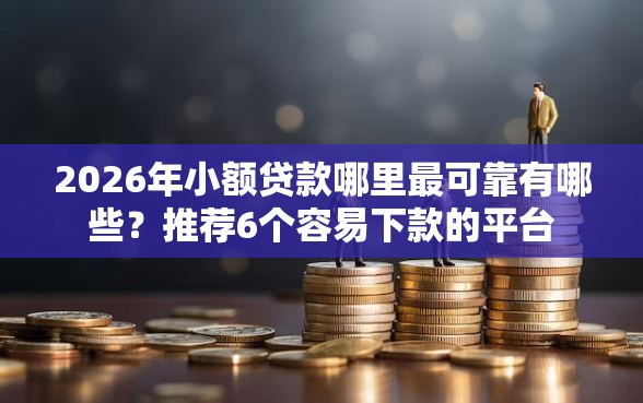 2026年小额贷款哪里最可靠有哪些？推荐6个容易下款的平台