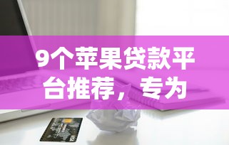 9个苹果贷款平台推荐，专为攻克急用钱哪里可以快速借到难题