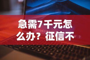 急需7千元怎么办？征信不好哪里可以借钱试试这5个无门槛平台