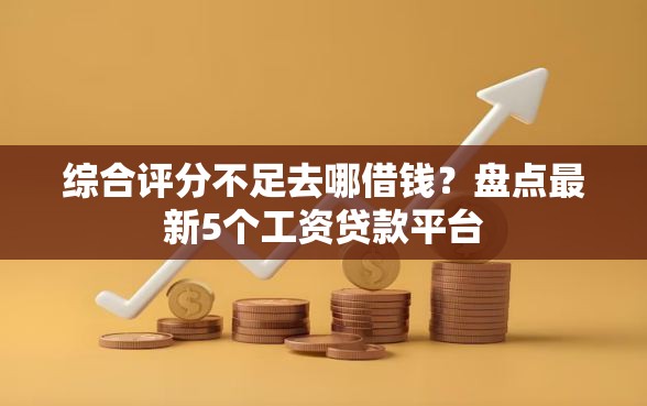 综合评分不足去哪借钱？盘点最新5个工资贷款平台