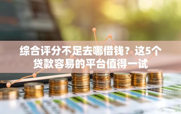 综合评分不足去哪借钱？这5个贷款容易的平台值得一试