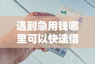 遇到急用钱哪里可以快速借到怎么办？或可尝试这6个那些借钱平台是正规的