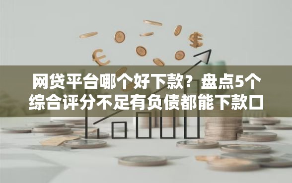 网贷平台哪个好下款？盘点5个综合评分不足有负债都能下款口子给你参考