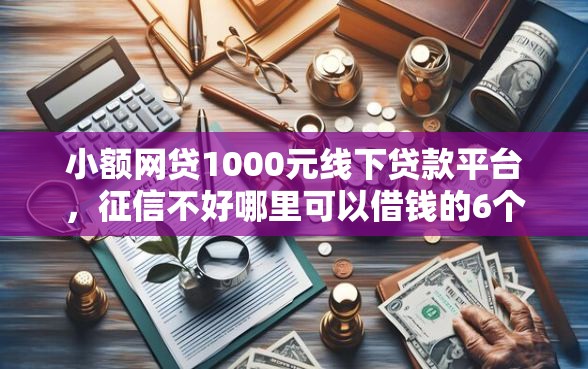 小额网贷1000元线下贷款平台，征信不好哪里可以借钱的6个平台介绍