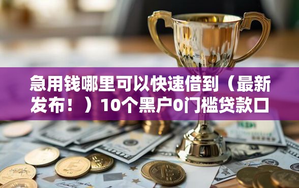 急用钱哪里可以快速借到（最新发布！）10个黑户0门槛贷款口子
