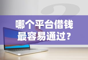 哪个平台借钱最容易通过?这8个所有平台都借不到钱了还能借到钱的平台值得一试 哪个平台借钱最容易通过?这8个所有平台都借不到钱了还能借到钱的平台值得一试
