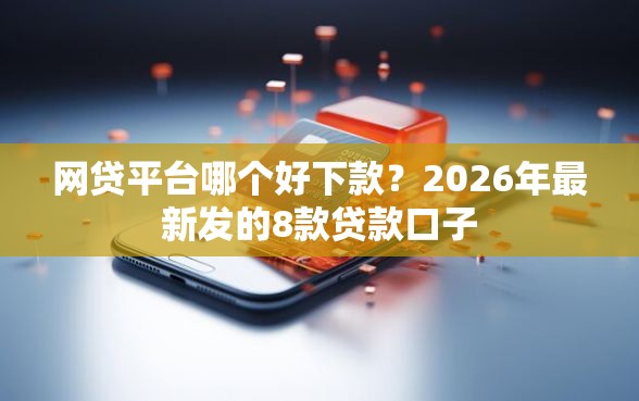 网贷平台哪个好下款？2026年最新发的8款贷款口子