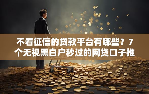不看征信的贷款平台有哪些？7个无视黑白户秒过的网贷口子推荐给你