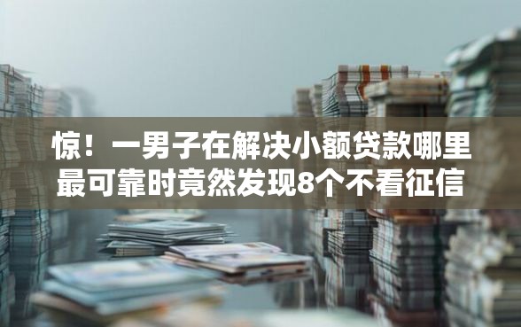惊！一男子在解决小额贷款哪里最可靠时竟然发现8个不看征信负债的网贷百分百下款软件，事后分享了出来