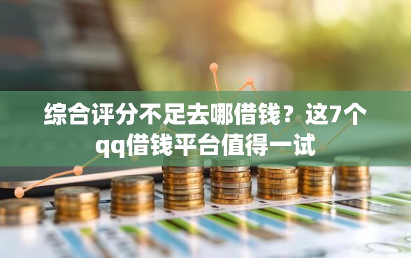 综合评分不足去哪借钱？这7个qq借钱平台值得一试