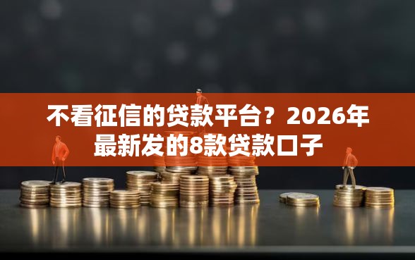 不看征信的贷款平台？2026年最新发的8款贷款口子