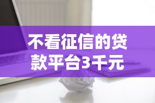 不看征信的贷款平台3千元无门槛本月借款平台力荐！分享小额网贷口子3千元无门槛借款