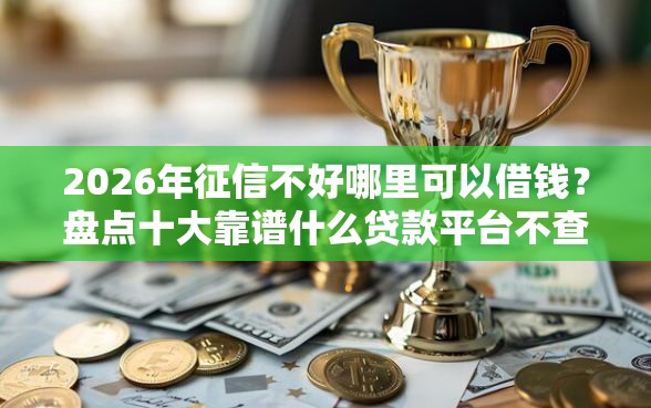 2026年征信不好哪里可以借钱?盘点十大靠谱什么贷款平台不查征信 2026年征信不好哪里可以借钱?盘点十大靠谱什么贷款平台不查征信