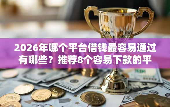 2026年哪个平台借钱最容易通过有哪些?推荐8个容易下款的平台 2026年哪个平台借钱最容易通过有哪些?推荐8个容易下款的平台