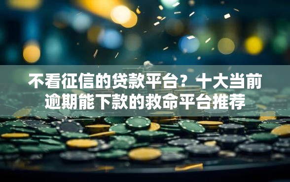 不看征信的贷款平台？十大当前逾期能下款的救命平台推荐