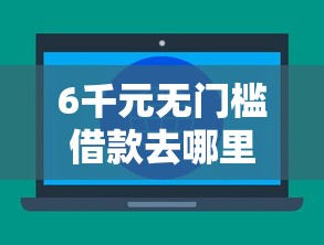 6千元无门槛借款去哪里？不看征信的贷款平台看这8个平台