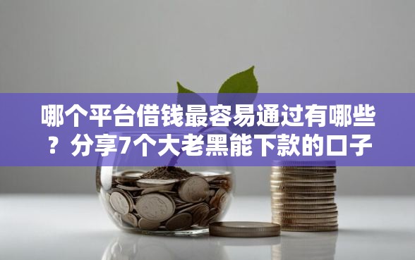 哪个平台借钱最容易通过有哪些？分享7个大老黑能下款的口子