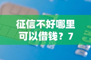 征信不好哪里可以借钱？7千元无门槛借款平台推荐，5个不看征信小贷口子盘点