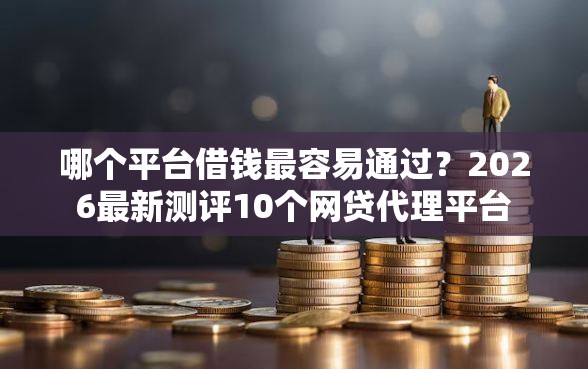 哪个平台借钱最容易通过？2026最新测评10个网贷代理平台