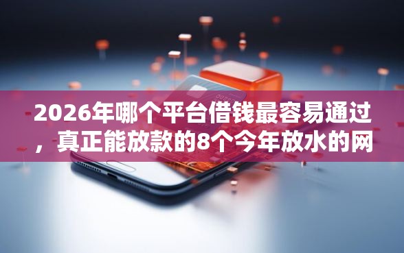 2026年哪个平台借钱最容易通过,真正能放款的8个今年放水的网贷口子推荐 2026年哪个平台借钱最容易通过,真正能放款的8个今年放水的网贷口子推荐