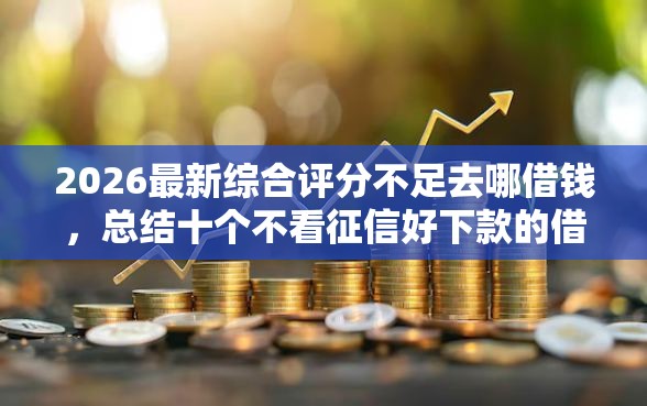 2026最新综合评分不足去哪借钱，总结十个不看征信好下款的借钱软件！