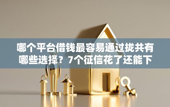 哪个平台借钱最容易通过拢共有哪些选择？7个征信花了还能下款的几千小额度平台详解