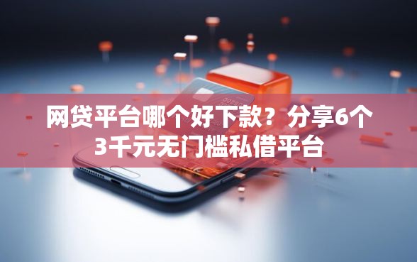 网贷平台哪个好下款？分享6个3千元无门槛私借平台