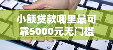 小额贷款哪里最可靠5000元无门槛本月借款平台力荐！分享小额网贷口子5000元无门槛借款