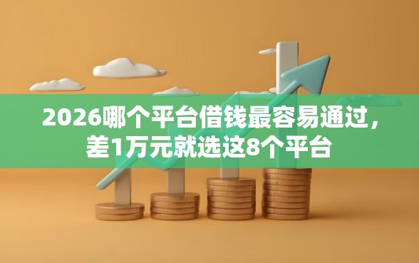 2026哪个平台借钱最容易通过，差1万元就选这8个平台