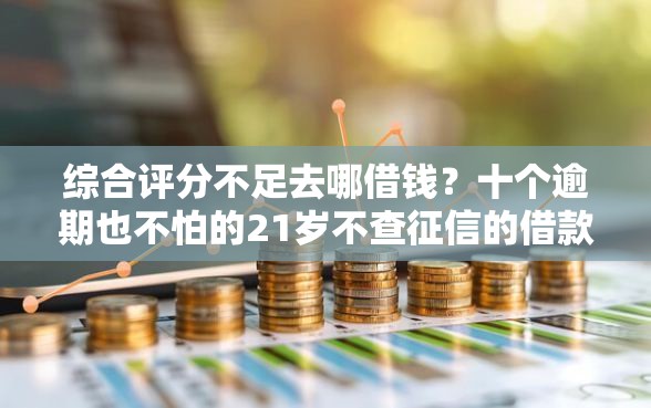 综合评分不足去哪借钱？十个逾期也不怕的21岁不查征信的借款平台百分百通过