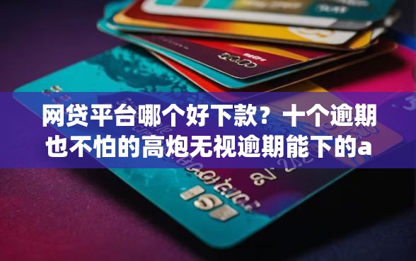 网贷平台哪个好下款？十个逾期也不怕的高炮无视逾期能下的app