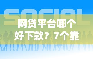 网贷平台哪个好下款?7个靠谱平台能贷款推荐 网贷平台哪个好下款?7个靠谱平台能贷款推荐