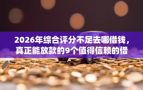 2026年综合评分不足去哪借钱，真正能放款的9个值得信赖的借钱app推荐