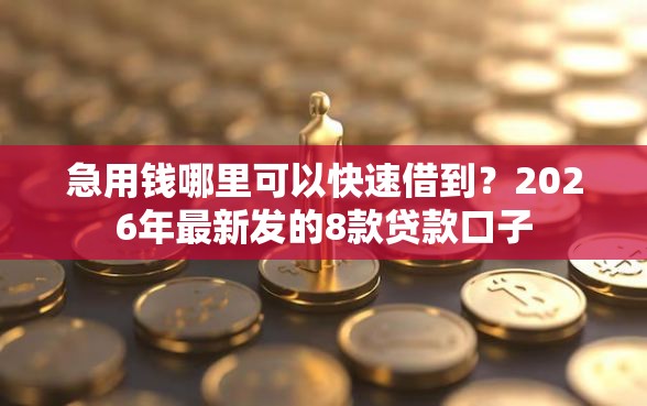 急用钱哪里可以快速借到？2026年最新发的8款贷款口子