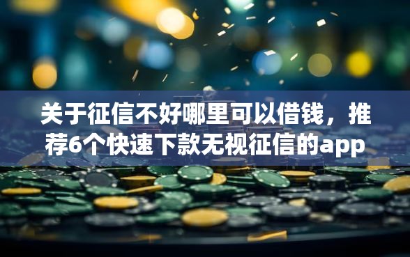 关于征信不好哪里可以借钱，推荐6个快速下款无视征信的app给你