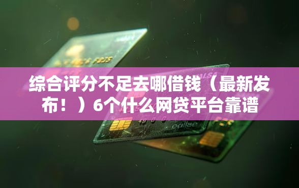 综合评分不足去哪借钱（最新发布！）6个什么网贷平台靠谱