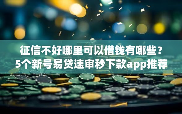 征信不好哪里可以借钱有哪些？5个新号易贷速审秒下款app推荐给你
