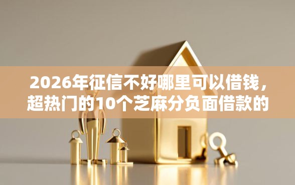 2026年征信不好哪里可以借钱，超热门的10个芝麻分负面借款的平台推荐