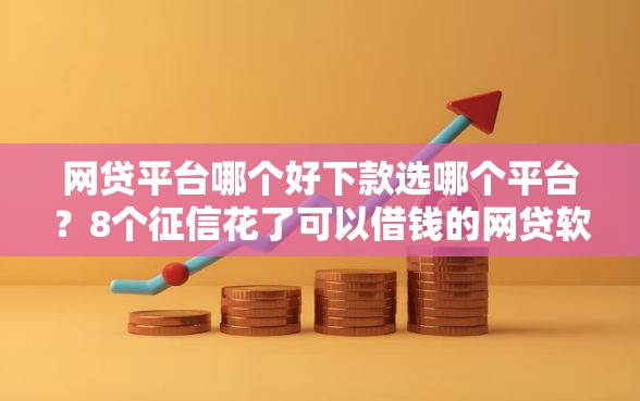 网贷平台哪个好下款选哪个平台？8个征信花了可以借钱的网贷软件推荐