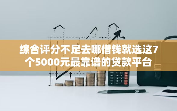 综合评分不足去哪借钱就选这7个5000元最靠谱的贷款平台