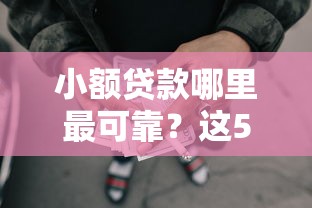 小额贷款哪里最可靠？这5个有没有正规的贷款平台可以试试