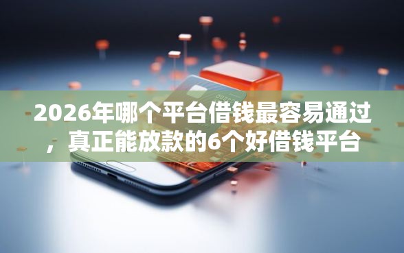 2026年哪个平台借钱最容易通过，真正能放款的6个好借钱平台推荐